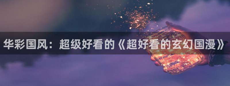 动漫天堂网下载：华彩国风：超级好看的《超好看的玄幻国漫》