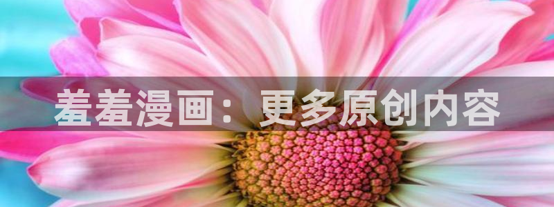 动漫天堂网：羞羞漫画：更多原创内容