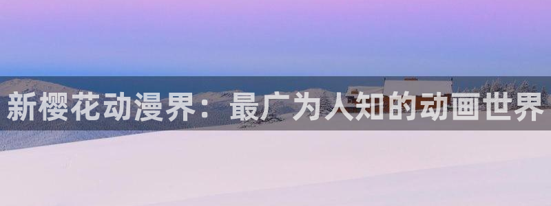 动漫天堂官网入口老版本：新樱花动漫界：最广为人知的动画世界