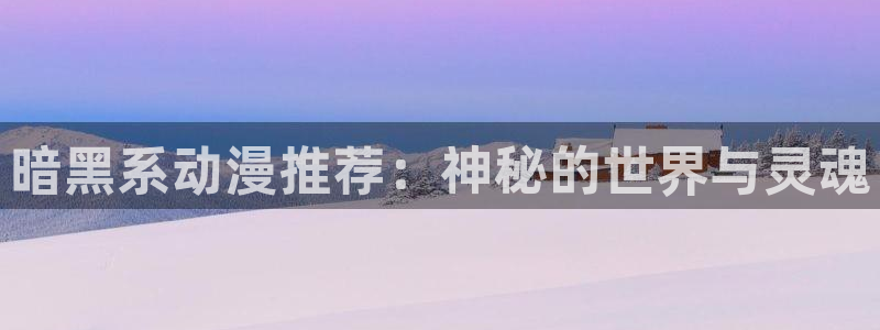动漫天堂官网入口老版本：暗黑系动漫推荐：神秘的世界与灵魂