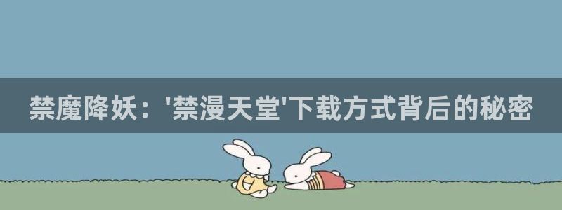 kakaopage韩漫官网：禁魔降妖：\'禁漫天堂\'下载方式背后的秘密