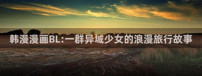 volcanicage漫画：韩漫漫画BL:一群异域少女的浪漫旅行故事