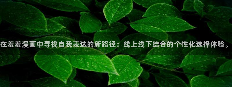 动漫天堂下载网：在羞羞漫画中寻找自我表达的新路径：线上线下结合的个性化选择体验。