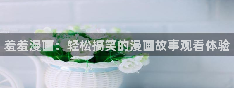 动漫天堂网下载：羞羞漫画：轻松搞笑的漫画故事观看体验