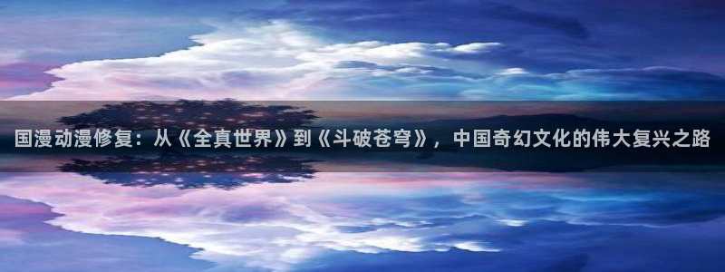 韩国漫画平台kakaopage：国漫动漫修复：从《全真世界》到《斗破苍穹》，中国奇幻文化的伟大复兴之路