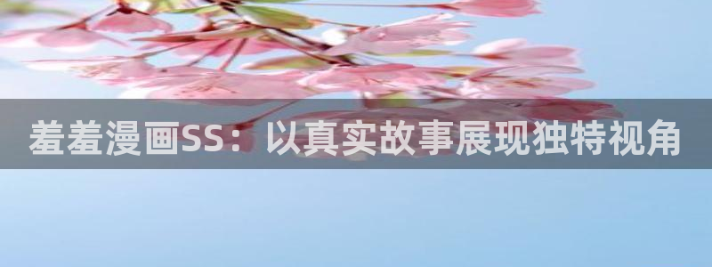 动漫天堂下载网：羞羞漫画SS：以真实故事展现独特视角
