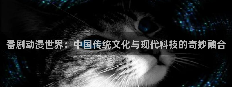 backstage韩漫免费观看：番剧动漫世界：中国传统文化与现代科技的奇妙融合