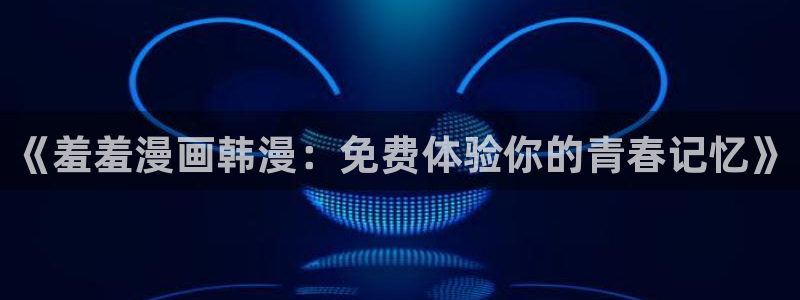 动漫天堂下载网：《羞羞漫画韩漫：免费体验你的青春记忆》