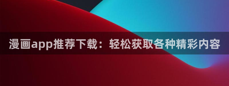 动漫天堂官网入口老版本：漫画app推荐下载：轻松获取各种精彩内容