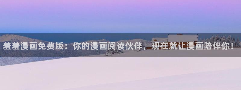 动漫天堂官网网址：羞羞漫画免费版：你的漫画阅读伙伴，现在就让漫画陪伴你！